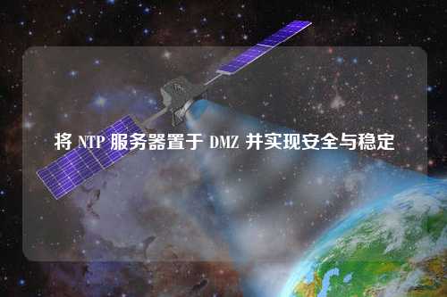 將 NTP 服務(wù)器置于 DMZ 并實現(xiàn)安全與穩(wěn)定