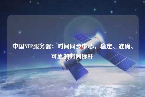 中國NTP服務(wù)器：時間同步中心，穩(wěn)定、準確、可靠的時間標桿