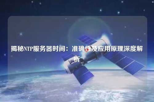 揭秘NTP服務(wù)器時間：準(zhǔn)確性及應(yīng)用原理深度解析