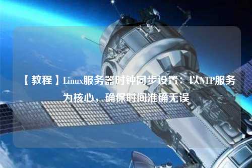 【教程】Linux服務(wù)器時鐘同步設(shè)置：以NTP服務(wù)為核心，確保時間準(zhǔn)確無誤