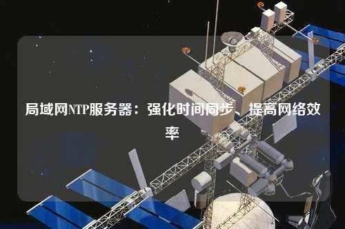 局域網(wǎng)NTP服務(wù)器：強(qiáng)化時(shí)間同步、提高網(wǎng)絡(luò)效率