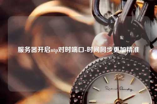 服務(wù)器開啟ntp對(duì)時(shí)端口-時(shí)間同步更加精準(zhǔn)