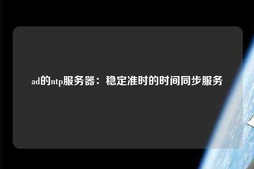 ad的ntp服務器：穩(wěn)定準時的時間同步服務