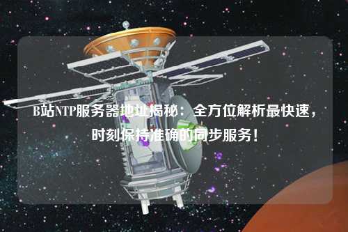 B站NTP服務(wù)器地址揭秘：全方位解析最快速，時(shí)刻保持準(zhǔn)確的同步服務(wù)！