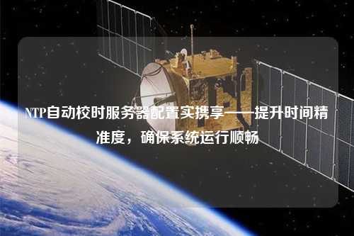 NTP自動(dòng)校時(shí)服務(wù)器配置實(shí)攜享——提升時(shí)間精準(zhǔn)度，確保系統(tǒng)運(yùn)行順暢