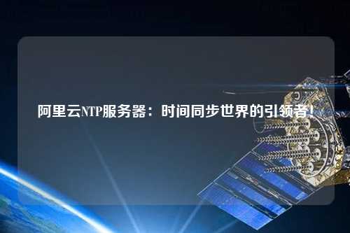 阿里云NTP服務(wù)器：時(shí)間同步世界的引領(lǐng)者！