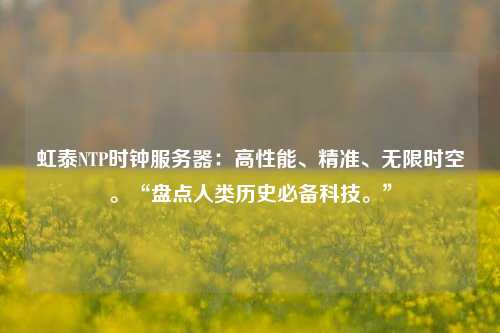 虹泰NTP時(shí)鐘服務(wù)器：高性能、精準(zhǔn)、無限時(shí)空。“盤點(diǎn)人類歷史必備科技?！? /></a></div>        <div   id=