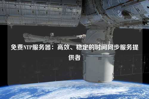 免費(fèi)NTP服務(wù)器：高效、穩(wěn)定的時間同步服務(wù)提供者