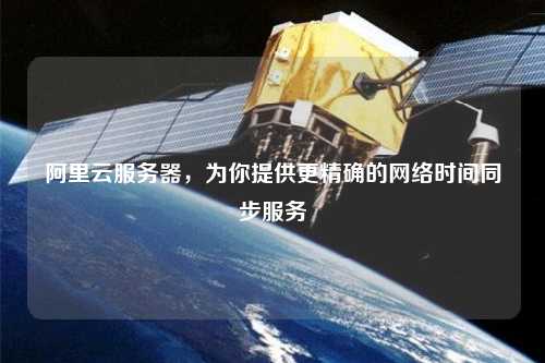 阿里云服務(wù)器，為你提供更精確的網(wǎng)絡(luò)時(shí)間同步服務(wù)