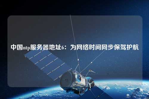 中國(guó)ntp服務(wù)器地址6：為網(wǎng)絡(luò)時(shí)間同步保駕護(hù)航
