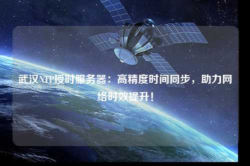 武漢NTP授時(shí)服務(wù)器：高精度時(shí)間同步，助力網(wǎng)絡(luò)時(shí)效提升！