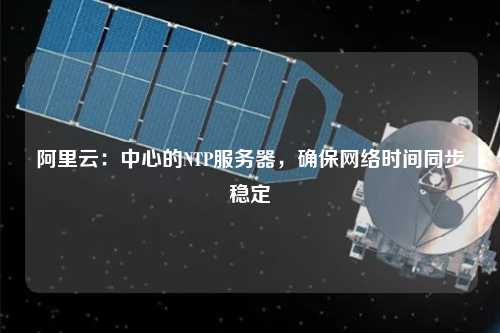 阿里云：中心的NTP服務(wù)器，確保網(wǎng)絡(luò)時間同步穩(wěn)定