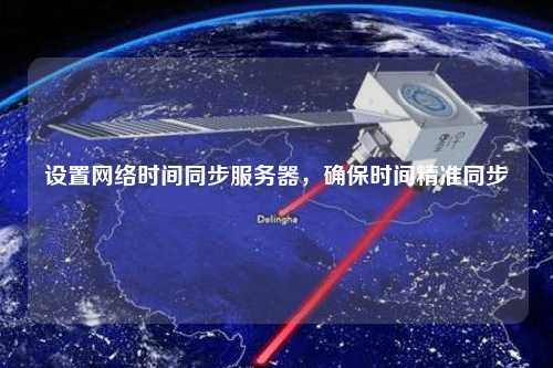 設(shè)置網(wǎng)絡(luò)時間同步服務(wù)器，確保時間精準(zhǔn)同步