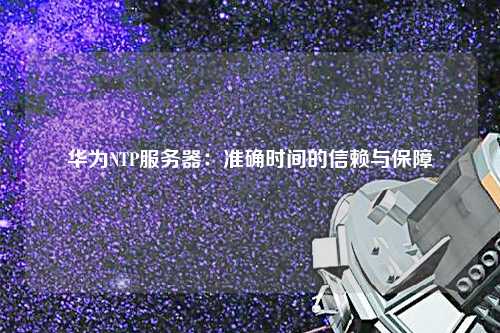 華為NTP服務(wù)器：準(zhǔn)確時間的信賴與保障