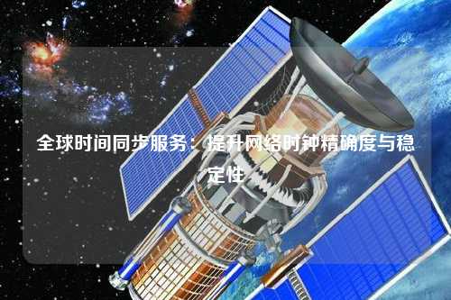 全球時間同步服務(wù)：提升網(wǎng)絡(luò)時鐘精確度與穩(wěn)定性