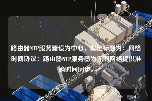 路由器NTP服務(wù)器設(shè)為中心，擬定標題為：網(wǎng)絡(luò)時間協(xié)議：路由器NTP服務(wù)器為你的網(wǎng)絡(luò)提供準確時間同步。