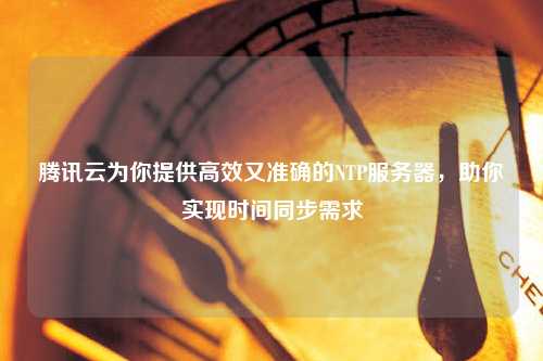 騰訊云為你提供高效又準確的NTP服務(wù)器，助你實現(xiàn)時間同步需求