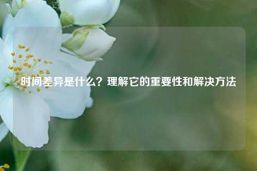 時(shí)間差異是什么？理解它的重要性和解決方法