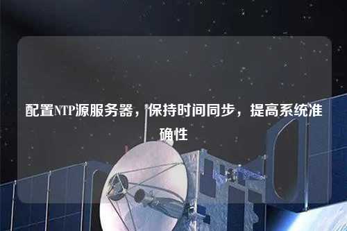 配置NTP源服務(wù)器，保持時間同步，提高系統(tǒng)準確性