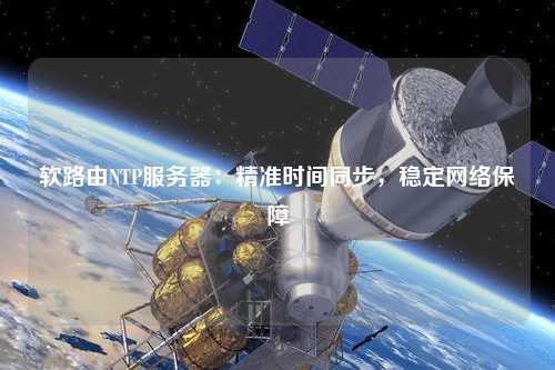 軟路由NTP服務(wù)器：精準時間同步，穩(wěn)定網(wǎng)絡(luò)保障