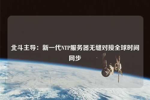 北斗主導(dǎo)：新一代NTP服務(wù)器無縫對接全球時間同步