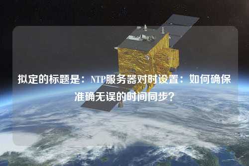 擬定的標題是：NTP服務器對時設置：如何確保準確無誤的時間同步？