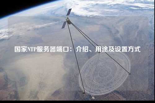 國家NTP服務(wù)器端口：介紹、用途及設(shè)置方式