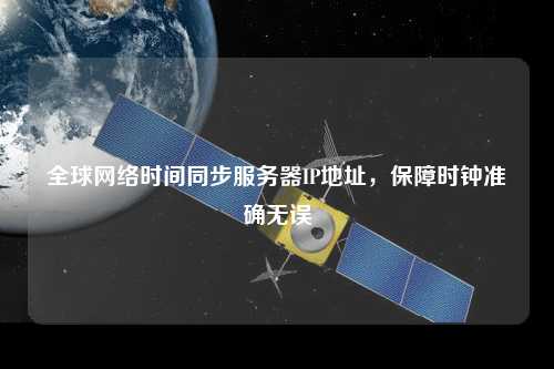 全球網(wǎng)絡時間同步服務器IP地址，保障時鐘準確無誤