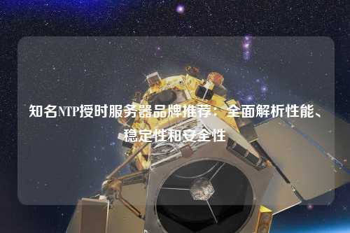 知名NTP授時服務(wù)器品牌推薦：全面解析性能、穩(wěn)定性和安全性
