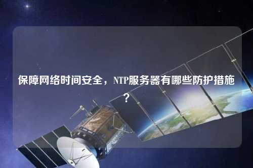 保障網(wǎng)絡(luò)時(shí)間安全，NTP服務(wù)器有哪些防護(hù)措施？