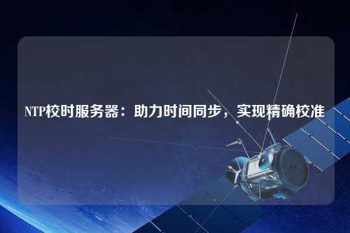 NTP校時(shí)服務(wù)器：助力時(shí)間同步，實(shí)現(xiàn)精確校準(zhǔn)