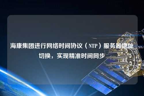 ?？导瘓F進行網(wǎng)絡時間協(xié)議（NTP）服務器地址切換，實現(xiàn)精準時間同步