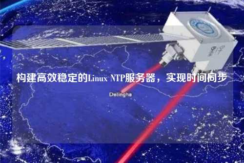 構(gòu)建高效穩(wěn)定的Linux NTP服務(wù)器，實(shí)現(xiàn)時(shí)間同步