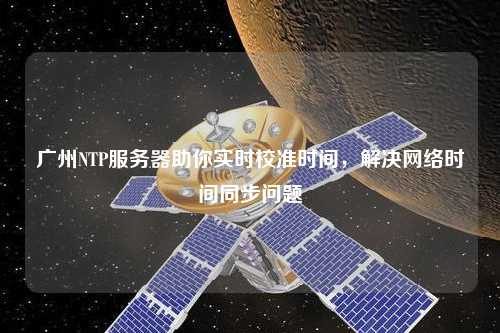廣州NTP服務(wù)器助你實時校準時間，解決網(wǎng)絡(luò)時間同步問題