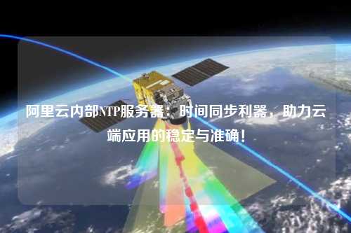 阿里云內(nèi)部NTP服務(wù)器：時(shí)間同步利器，助力云端應(yīng)用的穩(wěn)定與準(zhǔn)確！
