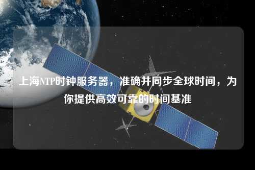上海NTP時(shí)鐘服務(wù)器，準(zhǔn)確并同步全球時(shí)間，為你提供高效可靠的時(shí)間基準(zhǔn)