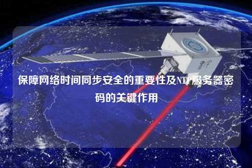 保障網(wǎng)絡(luò)時間同步安全的重要性及NTP服務器密碼的關(guān)鍵作用
