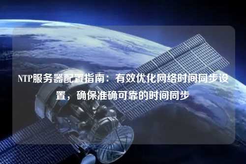 NTP服務器配置指南：有效優(yōu)化網(wǎng)絡(luò)時間同步設(shè)置，確保準確可靠的時間同步