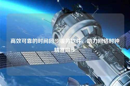 高效可靠的時間同步服務軟件，助力網(wǎng)絡(luò)時鐘精準同步