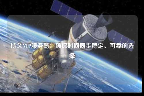 持久NTP服務(wù)器：確保時間同步穩(wěn)定、可靠的選擇