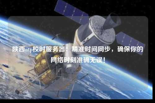 陜西ntp校時(shí)服務(wù)器：精準(zhǔn)時(shí)間同步，確保你的網(wǎng)絡(luò)時(shí)刻準(zhǔn)確無(wú)誤！