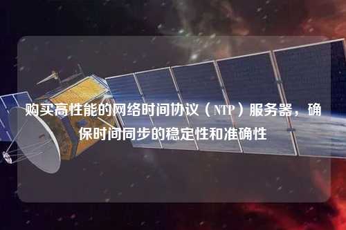 購買高性能的網(wǎng)絡(luò)時間協(xié)議（NTP）服務(wù)器，確保時間同步的穩(wěn)定性和準(zhǔn)確性