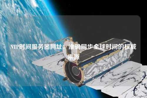 NTP時間服務(wù)器網(wǎng)址：準確同步全球時間的權(quán)威來源