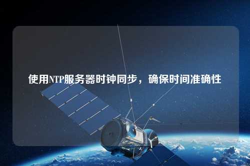 使用NTP服務(wù)器時(shí)鐘同步，確保時(shí)間準(zhǔn)確性