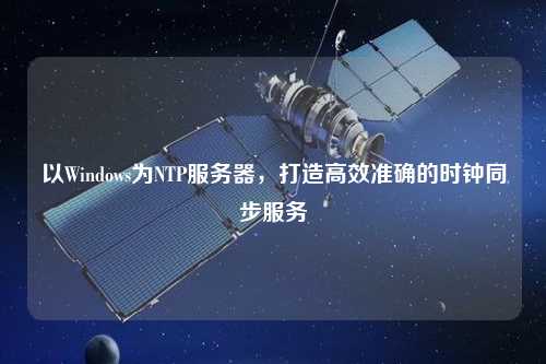以Windows為NTP服務(wù)器，打造高效準(zhǔn)確的時(shí)鐘同步服務(wù)