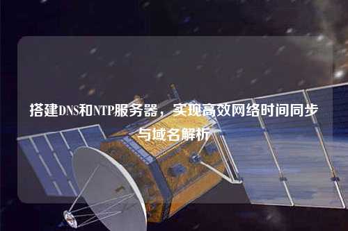 搭建DNS和NTP服務(wù)器，實現(xiàn)高效網(wǎng)絡(luò)時間同步與域名解析