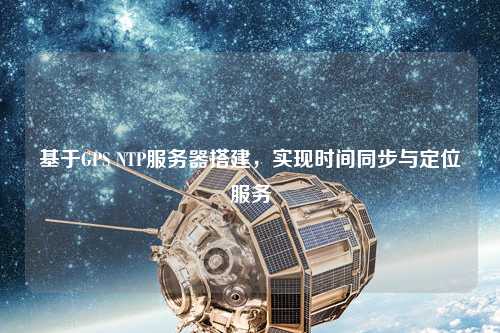 基于GPS NTP服務(wù)器搭建，實(shí)現(xiàn)時(shí)間同步與定位服務(wù)