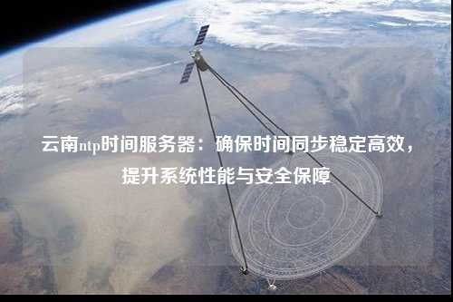 云南ntp時間服務(wù)器：確保時間同步穩(wěn)定高效，提升系統(tǒng)性能與安全保障