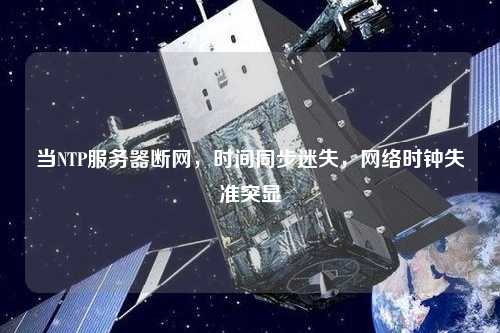 當NTP服務(wù)器斷網(wǎng)，時間同步迷失，網(wǎng)絡(luò)時鐘失準突顯