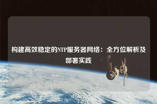 構(gòu)建高效穩(wěn)定的NTP服務(wù)器網(wǎng)絡(luò)：全方位解析及部署實踐